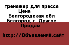 тренажер для пресса › Цена ­ 1 500 - Белгородская обл., Белгород г. Другое » Продам   